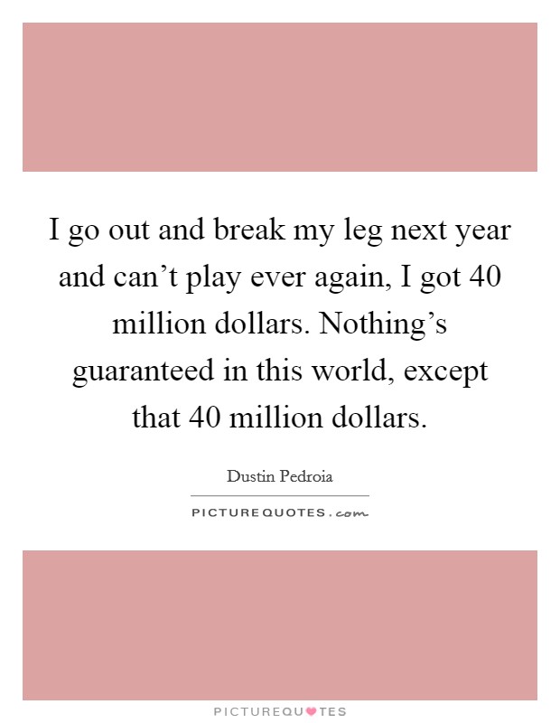 I go out and break my leg next year and can't play ever again, I got 40 million dollars. Nothing's guaranteed in this world, except that 40 million dollars. Picture Quote #1
