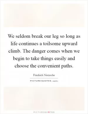 We seldom break our leg so long as life continues a toilsome upward climb. The danger comes when we begin to take things easily and choose the convenient paths Picture Quote #1