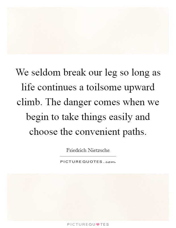 We seldom break our leg so long as life continues a toilsome upward climb. The danger comes when we begin to take things easily and choose the convenient paths. Picture Quote #1