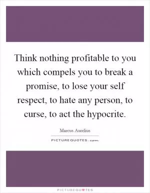 Think nothing profitable to you which compels you to break a promise, to lose your self respect, to hate any person, to curse, to act the hypocrite Picture Quote #1