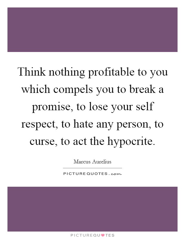 Think nothing profitable to you which compels you to break a promise, to lose your self respect, to hate any person, to curse, to act the hypocrite. Picture Quote #1