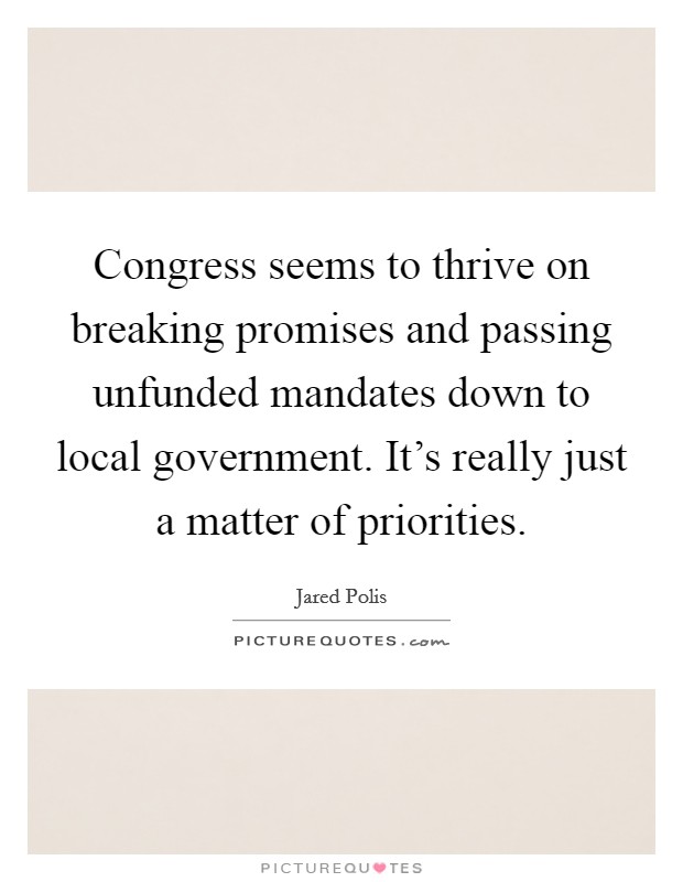 Congress seems to thrive on breaking promises and passing unfunded mandates down to local government. It's really just a matter of priorities. Picture Quote #1