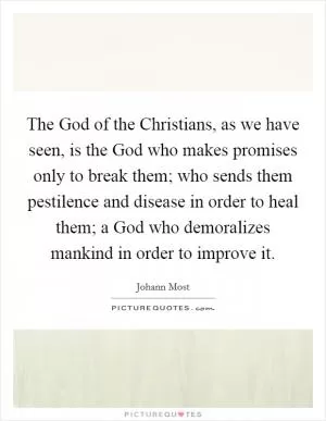 The God of the Christians, as we have seen, is the God who makes promises only to break them; who sends them pestilence and disease in order to heal them; a God who demoralizes mankind in order to improve it Picture Quote #1