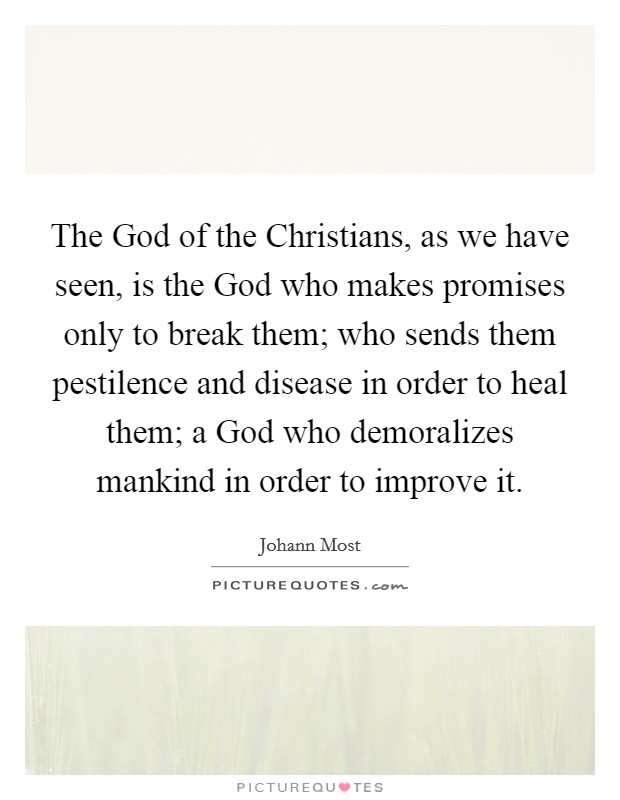 The God of the Christians, as we have seen, is the God who makes promises only to break them; who sends them pestilence and disease in order to heal them; a God who demoralizes mankind in order to improve it. Picture Quote #1