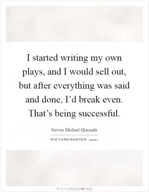 I started writing my own plays, and I would sell out, but after everything was said and done, I’d break even. That’s being successful Picture Quote #1