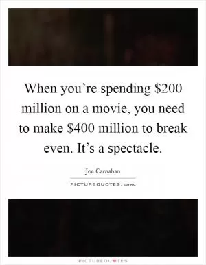 When you’re spending $200 million on a movie, you need to make $400 million to break even. It’s a spectacle Picture Quote #1