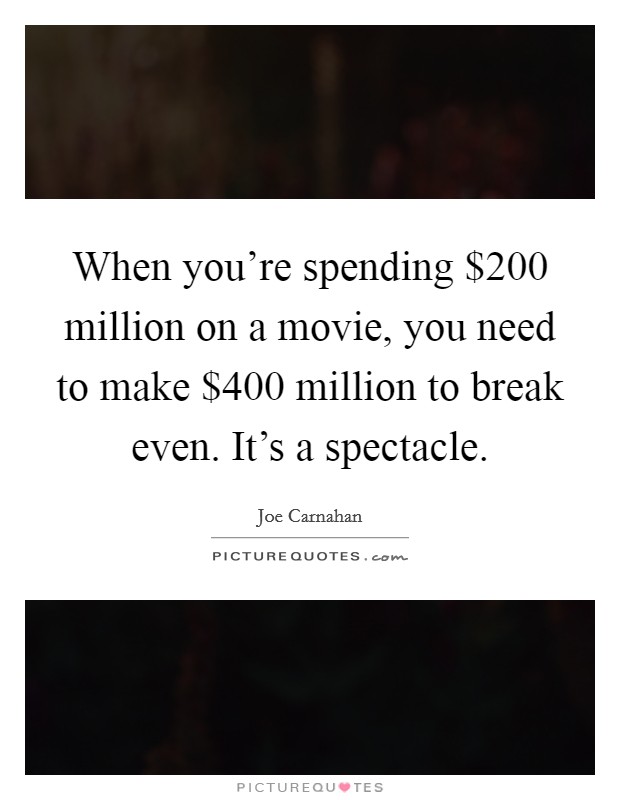 When you're spending $200 million on a movie, you need to make $400 million to break even. It's a spectacle. Picture Quote #1