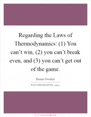 Regarding the Laws of Thermodynamics: (1) You can’t win, (2) you can’t break even, and (3) you can’t get out of the game Picture Quote #1