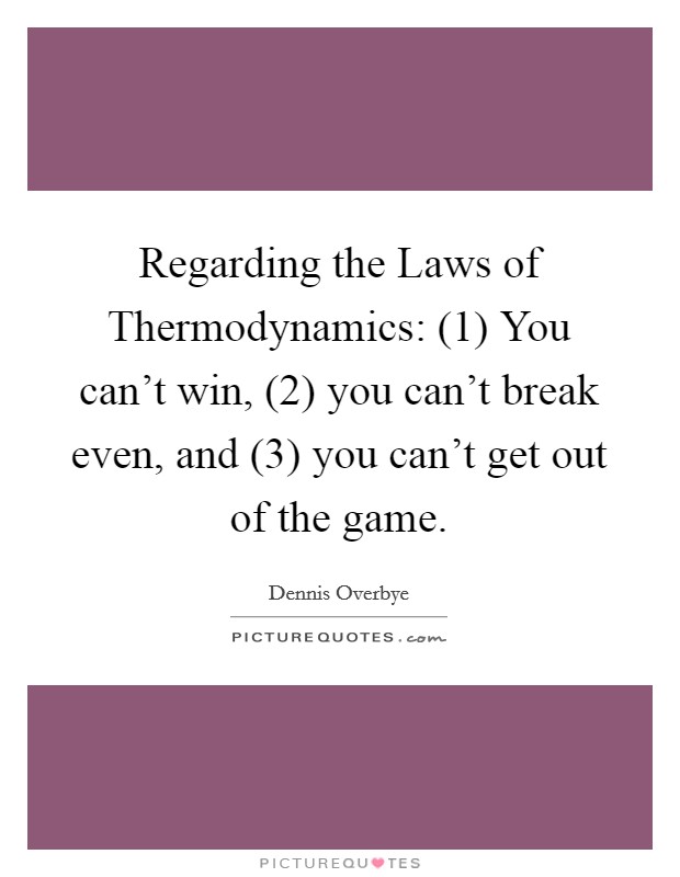 Regarding the Laws of Thermodynamics: (1) You can't win, (2) you can't break even, and (3) you can't get out of the game. Picture Quote #1