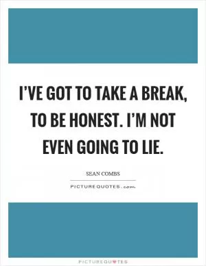 I’ve got to take a break, to be honest. I’m not even going to lie Picture Quote #1