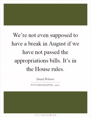 We’re not even supposed to have a break in August if we have not passed the appropriations bills. It’s in the House rules Picture Quote #1
