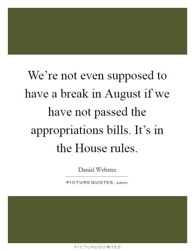 We're not even supposed to have a break in August if we have not passed the appropriations bills. It's in the House rules. Picture Quote #1