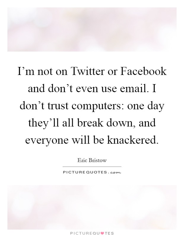 I'm not on Twitter or Facebook and don't even use email. I don't trust computers: one day they'll all break down, and everyone will be knackered. Picture Quote #1