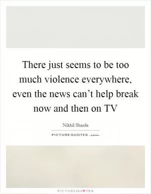 There just seems to be too much violence everywhere, even the news can’t help break now and then on TV Picture Quote #1
