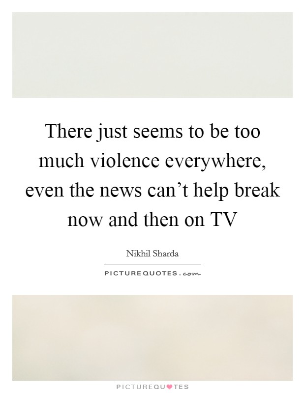 There just seems to be too much violence everywhere, even the news can't help break now and then on TV Picture Quote #1