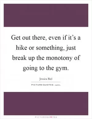 Get out there, even if it’s a hike or something, just break up the monotony of going to the gym Picture Quote #1