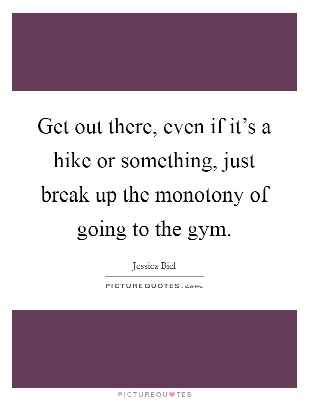 Get out there, even if it's a hike or something, just break up the monotony of going to the gym. Picture Quote #1