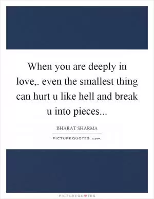 When you are deeply in love,. even the smallest thing can hurt u like hell and break u into pieces Picture Quote #1