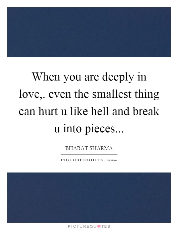When you are deeply in love,. even the smallest thing can hurt u like hell and break u into pieces... Picture Quote #1
