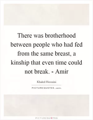 There was brotherhood between people who had fed from the same breast, a kinship that even time could not break. - Amir Picture Quote #1