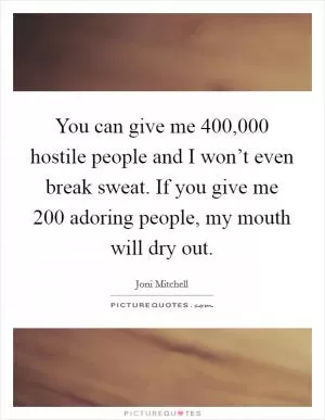 You can give me 400,000 hostile people and I won’t even break sweat. If you give me 200 adoring people, my mouth will dry out Picture Quote #1