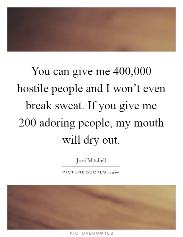 You can give me 400,000 hostile people and I won't even break sweat. If you give me 200 adoring people, my mouth will dry out. Picture Quote #1