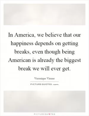 In America, we believe that our happiness depends on getting breaks, even though being American is already the biggest break we will ever get Picture Quote #1
