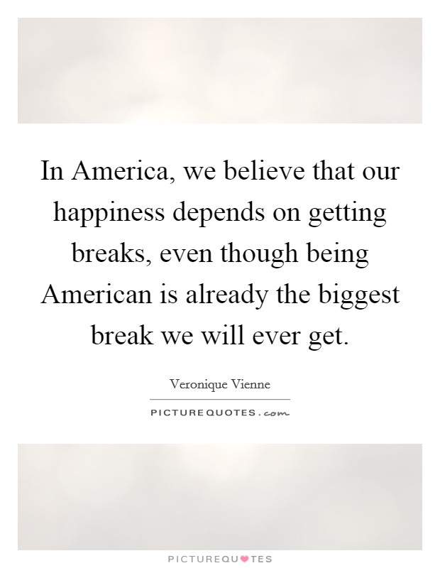 In America, we believe that our happiness depends on getting breaks, even though being American is already the biggest break we will ever get. Picture Quote #1