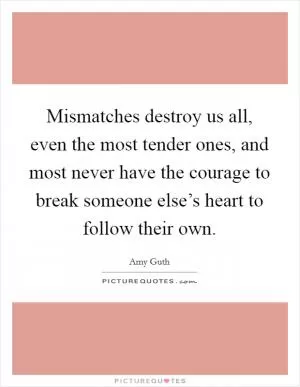 Mismatches destroy us all, even the most tender ones, and most never have the courage to break someone else’s heart to follow their own Picture Quote #1