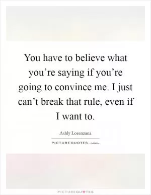 You have to believe what you’re saying if you’re going to convince me. I just can’t break that rule, even if I want to Picture Quote #1