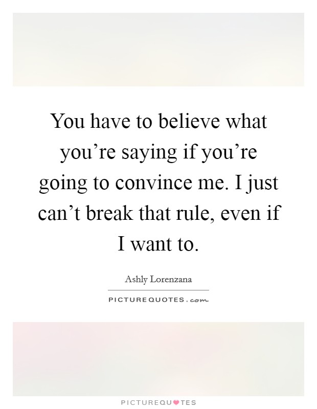 You have to believe what you're saying if you're going to convince me. I just can't break that rule, even if I want to. Picture Quote #1