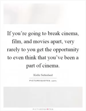 If you’re going to break cinema, film, and movies apart, very rarely to you get the opportunity to even think that you’ve been a part of cinema Picture Quote #1