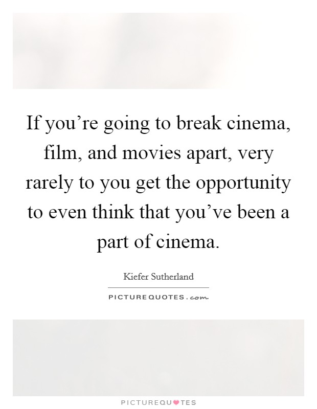 If you're going to break cinema, film, and movies apart, very rarely to you get the opportunity to even think that you've been a part of cinema. Picture Quote #1