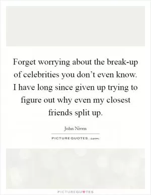 Forget worrying about the break-up of celebrities you don’t even know. I have long since given up trying to figure out why even my closest friends split up Picture Quote #1