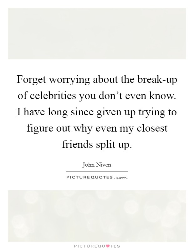 Forget worrying about the break-up of celebrities you don't even know. I have long since given up trying to figure out why even my closest friends split up. Picture Quote #1