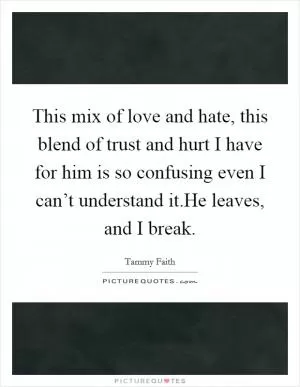 This mix of love and hate, this blend of trust and hurt I have for him is so confusing even I can’t understand it.He leaves, and I break Picture Quote #1