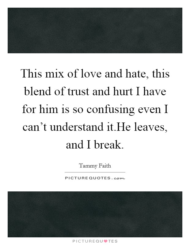 This mix of love and hate, this blend of trust and hurt I have for him is so confusing even I can't understand it.He leaves, and I break. Picture Quote #1