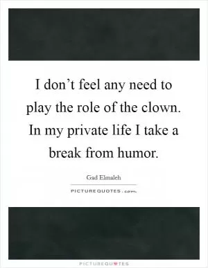 I don’t feel any need to play the role of the clown. In my private life I take a break from humor Picture Quote #1