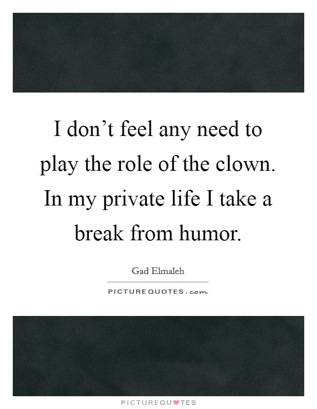 I don't feel any need to play the role of the clown. In my private life I take a break from humor. Picture Quote #1
