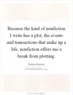 Because the kind of nonfiction I write has a plot, the events and transactions that make up a life, nonfiction offers me a break from plotting Picture Quote #1