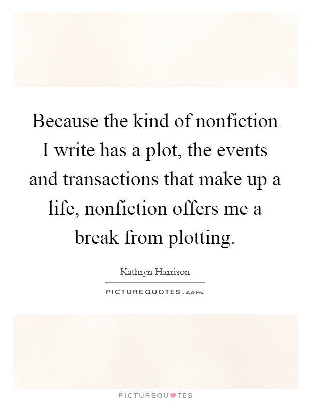 Because the kind of nonfiction I write has a plot, the events and transactions that make up a life, nonfiction offers me a break from plotting. Picture Quote #1