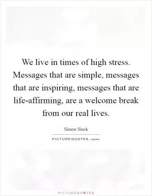 We live in times of high stress. Messages that are simple, messages that are inspiring, messages that are life-affirming, are a welcome break from our real lives Picture Quote #1