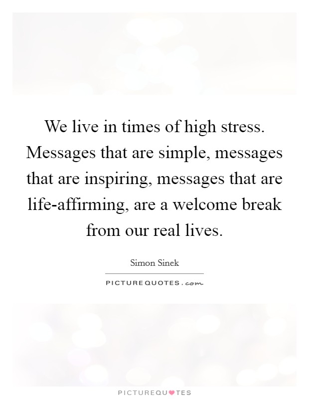 We live in times of high stress. Messages that are simple, messages that are inspiring, messages that are life-affirming, are a welcome break from our real lives. Picture Quote #1
