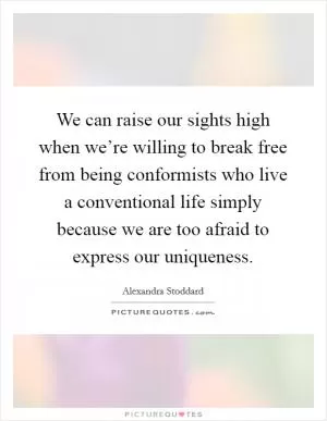 We can raise our sights high when we’re willing to break free from being conformists who live a conventional life simply because we are too afraid to express our uniqueness Picture Quote #1