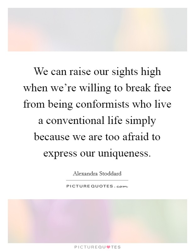 We can raise our sights high when we're willing to break free from being conformists who live a conventional life simply because we are too afraid to express our uniqueness. Picture Quote #1