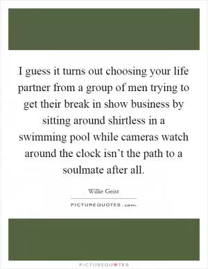 I guess it turns out choosing your life partner from a group of men trying to get their break in show business by sitting around shirtless in a swimming pool while cameras watch around the clock isn’t the path to a soulmate after all Picture Quote #1