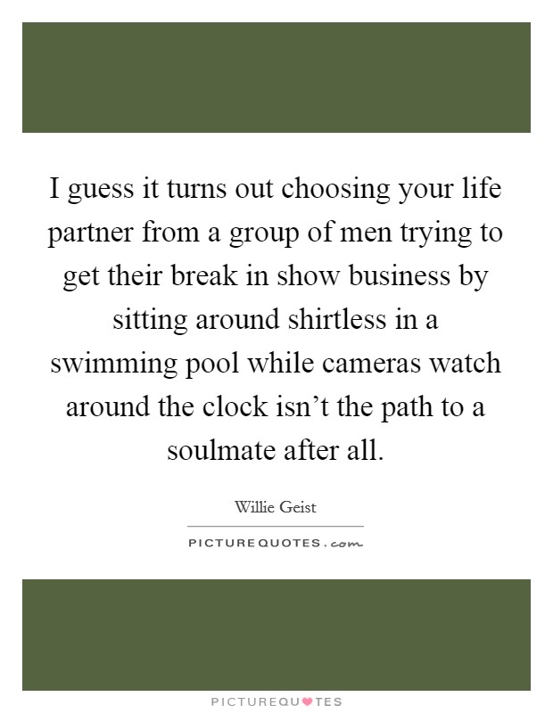 I guess it turns out choosing your life partner from a group of men trying to get their break in show business by sitting around shirtless in a swimming pool while cameras watch around the clock isn't the path to a soulmate after all. Picture Quote #1