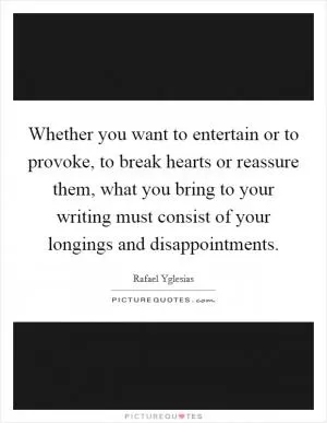 Whether you want to entertain or to provoke, to break hearts or reassure them, what you bring to your writing must consist of your longings and disappointments Picture Quote #1