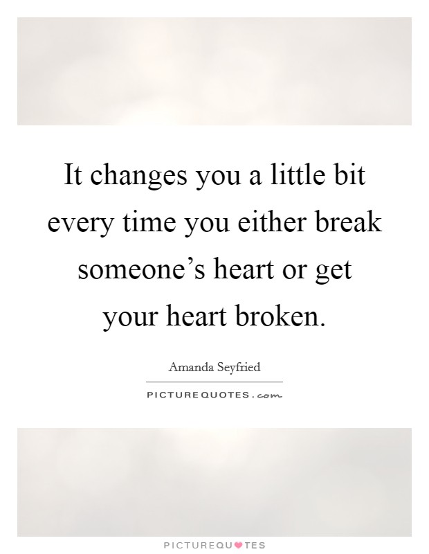 It changes you a little bit every time you either break someone's heart or get your heart broken. Picture Quote #1