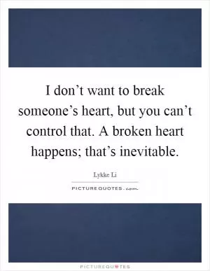 I don’t want to break someone’s heart, but you can’t control that. A broken heart happens; that’s inevitable Picture Quote #1